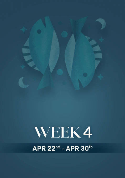 Pisces | Week 4 | April 22nd - April 30th