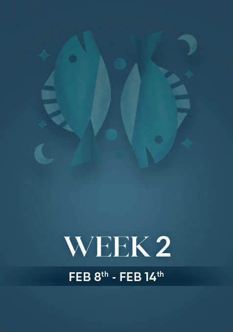 Pisces | Week 2 | Feb 8th - Feb 14th