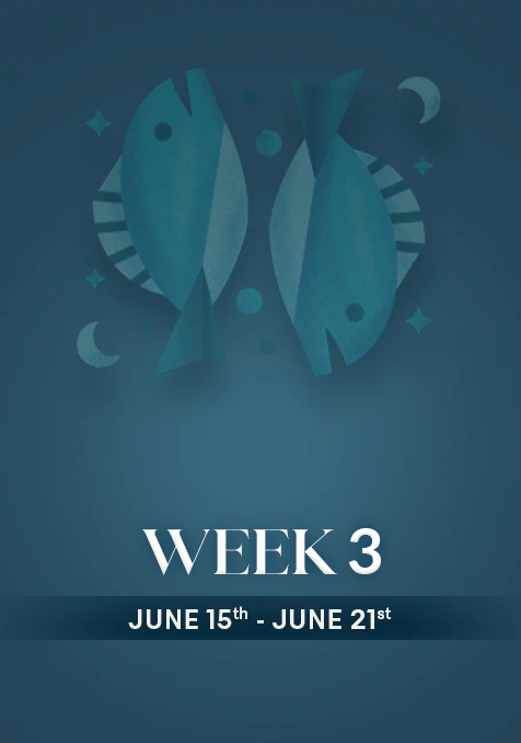 Pisces | Week 3 | June 15th - June 21st