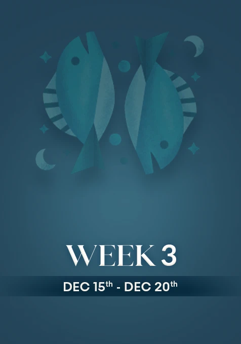 Pisces | Week  3 | Dec 15th - Dec 21st