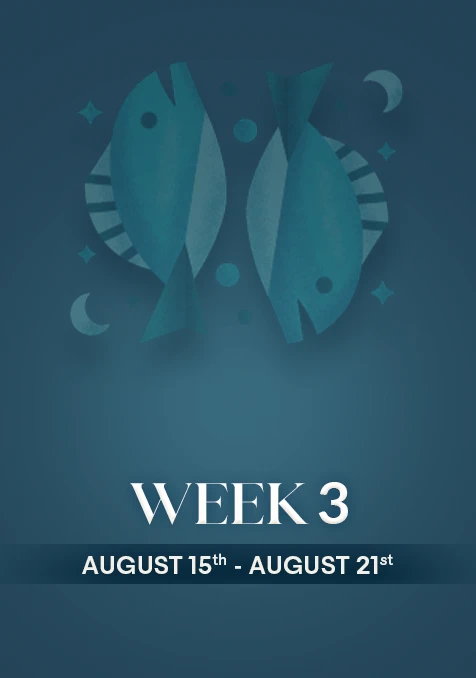 Pisces  | Week 3 | Aug 15th - Aug 21st