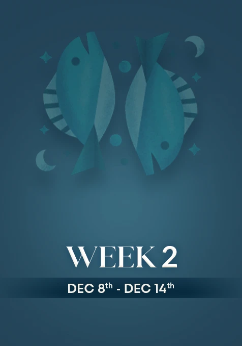 Pisces | Week 2 | Dec 8th - Dec 14th
