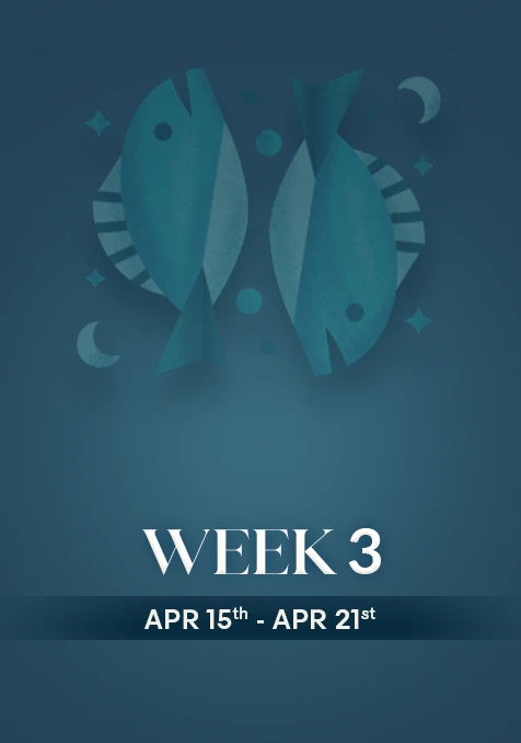 Pisces | Week 3 | April 15th - April 21st