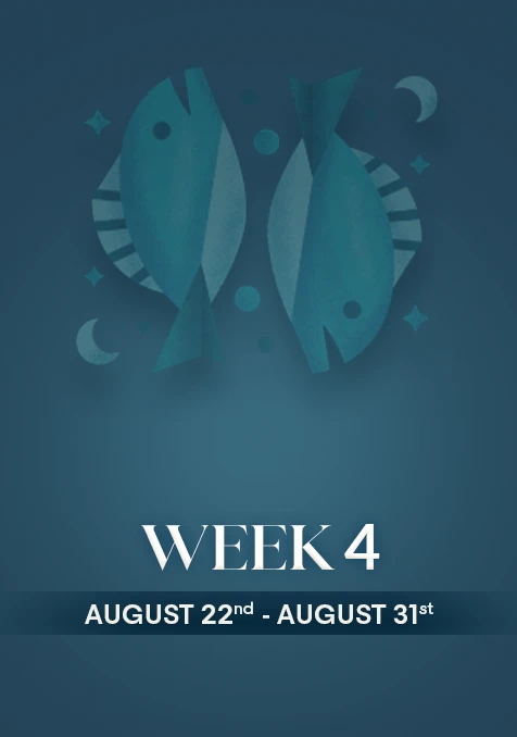 Pisces  | Week 4 | Aug 22nd - Aug 31st