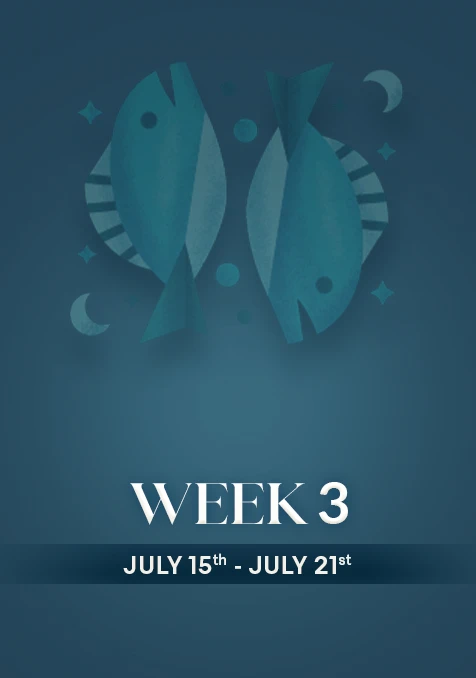 Pisces | Week 3 | July 15th- 21st July