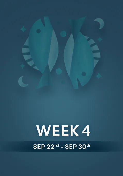 Pisces | Week 4 | Sept 22nd - Sept 30th
