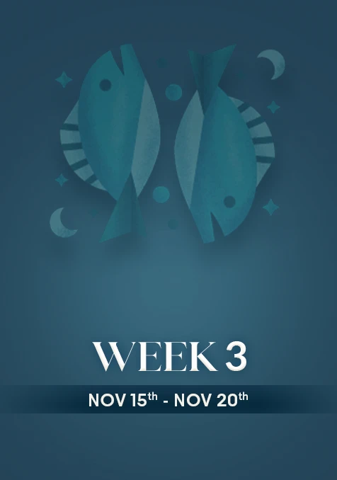 Pisces | Week 3 | Nov 15th - Nov 21st