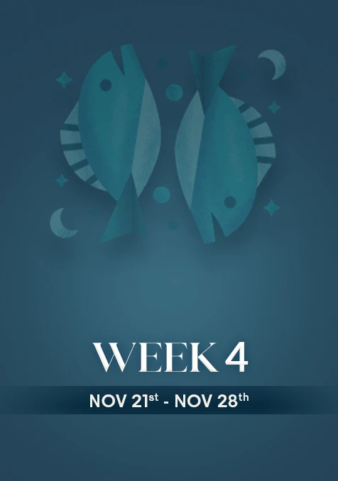 Pisces | Week 4 | Nov 22nd - Nov 30th